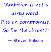 “Ambition is not a  dirty word.  Piss on compromise.  Go for the throat.” ― Steven Erikson