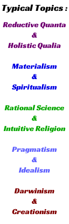 Typical Topics : Reductive Quanta     & Holistic Qualia  Materialism &  Spiritualism  Rational Science &  Intuitive Religion  Pragmatism & Idealism  Darwinism & Creationism